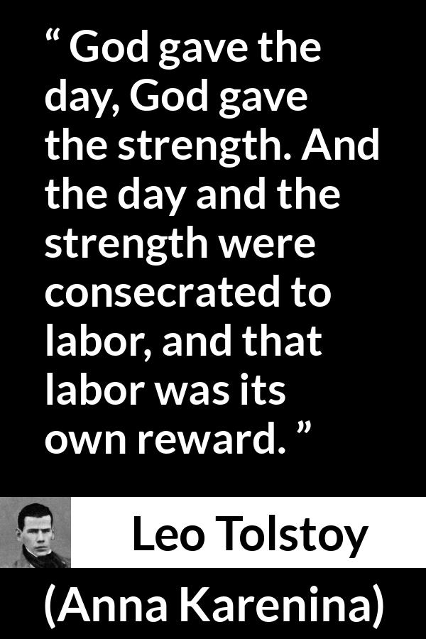 Leo Tolstoy quote about strength from Anna Karenina - God gave the day, God gave the strength. And the day and the strength were consecrated to labor, and that labor was its own reward.