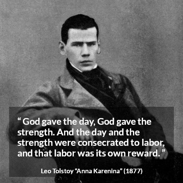 Leo Tolstoy quote about strength from Anna Karenina - God gave the day, God gave the strength. And the day and the strength were consecrated to labor, and that labor was its own reward.