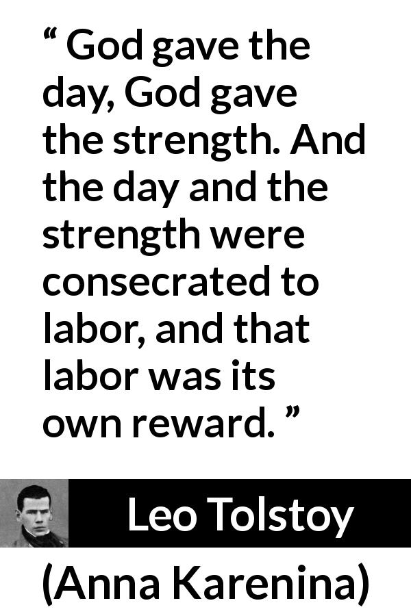 Leo Tolstoy quote about strength from Anna Karenina - God gave the day, God gave the strength. And the day and the strength were consecrated to labor, and that labor was its own reward.