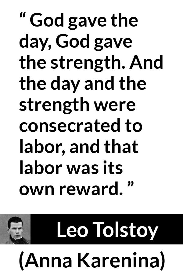 Leo Tolstoy quote about strength from Anna Karenina - God gave the day, God gave the strength. And the day and the strength were consecrated to labor, and that labor was its own reward.