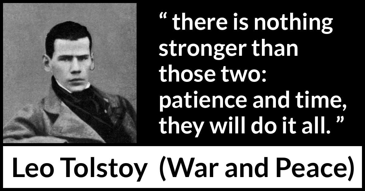 Leo Tolstoy quote about time from War and Peace - there is nothing stronger than those two: patience and time, they will do it all.