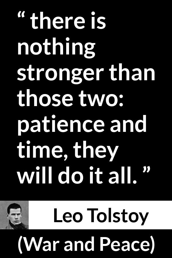 Leo Tolstoy quote about time from War and Peace - there is nothing stronger than those two: patience and time, they will do it all.