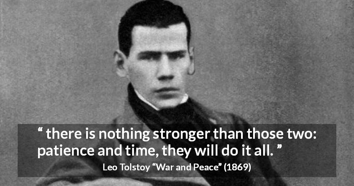 Leo Tolstoy quote about time from War and Peace - there is nothing stronger than those two: patience and time, they will do it all.