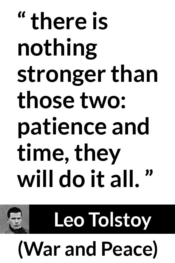 Leo Tolstoy quote about time from War and Peace - there is nothing stronger than those two: patience and time, they will do it all.