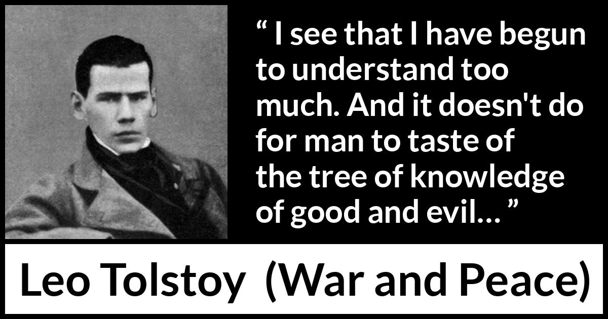 Leo Tolstoy quote about understanding from War and Peace - I see that I have begun to understand too much. And it doesn't do for man to taste of the tree of knowledge of good and evil…