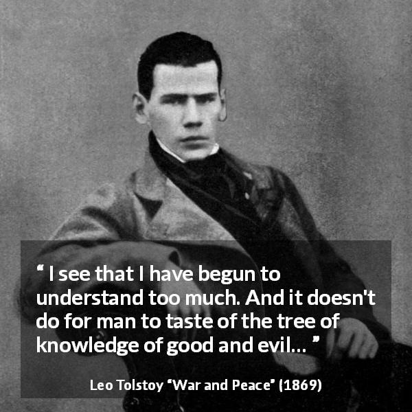 Leo Tolstoy quote about understanding from War and Peace - I see that I have begun to understand too much. And it doesn't do for man to taste of the tree of knowledge of good and evil…