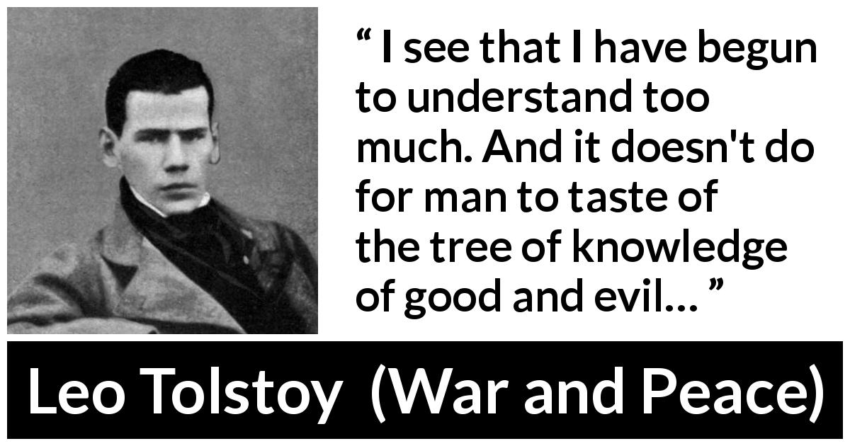 Leo Tolstoy quote about understanding from War and Peace - I see that I have begun to understand too much. And it doesn't do for man to taste of the tree of knowledge of good and evil…