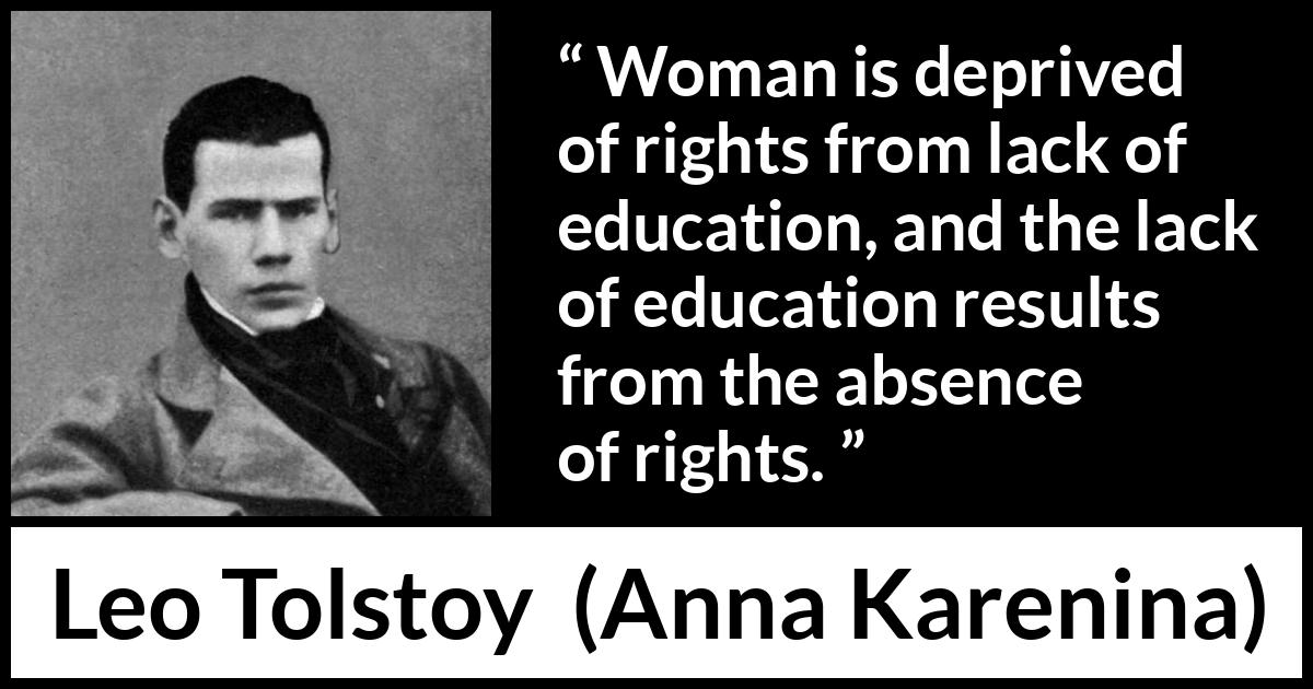 Leo Tolstoy quote about women from Anna Karenina - Woman is deprived of rights from lack of education, and the lack of education results from the absence of rights.