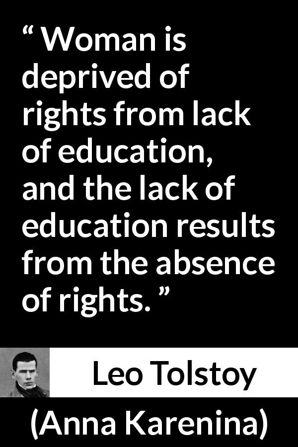 Leo Tolstoy quote about women from Anna Karenina - Woman is deprived of rights from lack of education, and the lack of education results from the absence of rights.