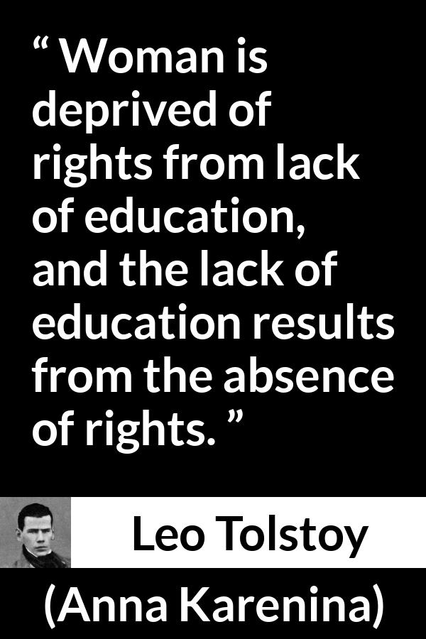 Leo Tolstoy quote about women from Anna Karenina - Woman is deprived of rights from lack of education, and the lack of education results from the absence of rights.