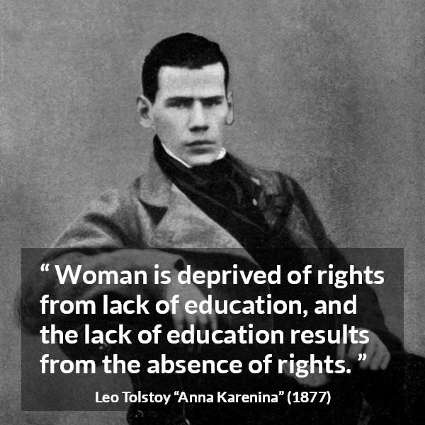 Leo Tolstoy quote about women from Anna Karenina - Woman is deprived of rights from lack of education, and the lack of education results from the absence of rights.