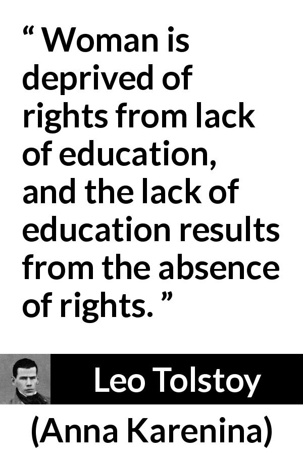 Leo Tolstoy quote about women from Anna Karenina - Woman is deprived of rights from lack of education, and the lack of education results from the absence of rights.