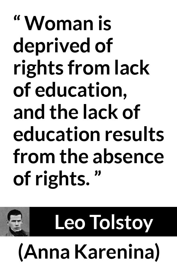 Leo Tolstoy quote about women from Anna Karenina - Woman is deprived of rights from lack of education, and the lack of education results from the absence of rights.