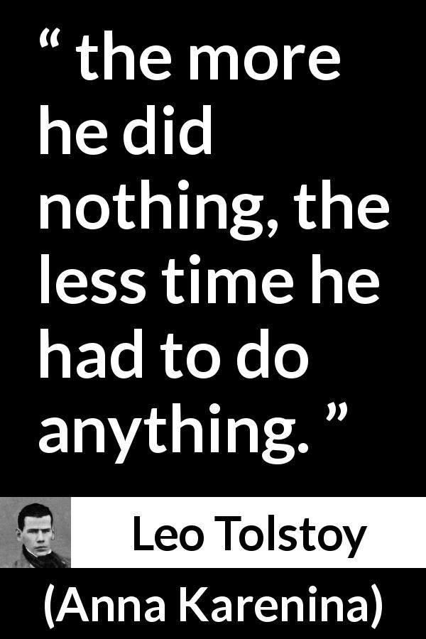 Leo Tolstoy quote about work from Anna Karenina - the more he did nothing, the less time he had to do anything.