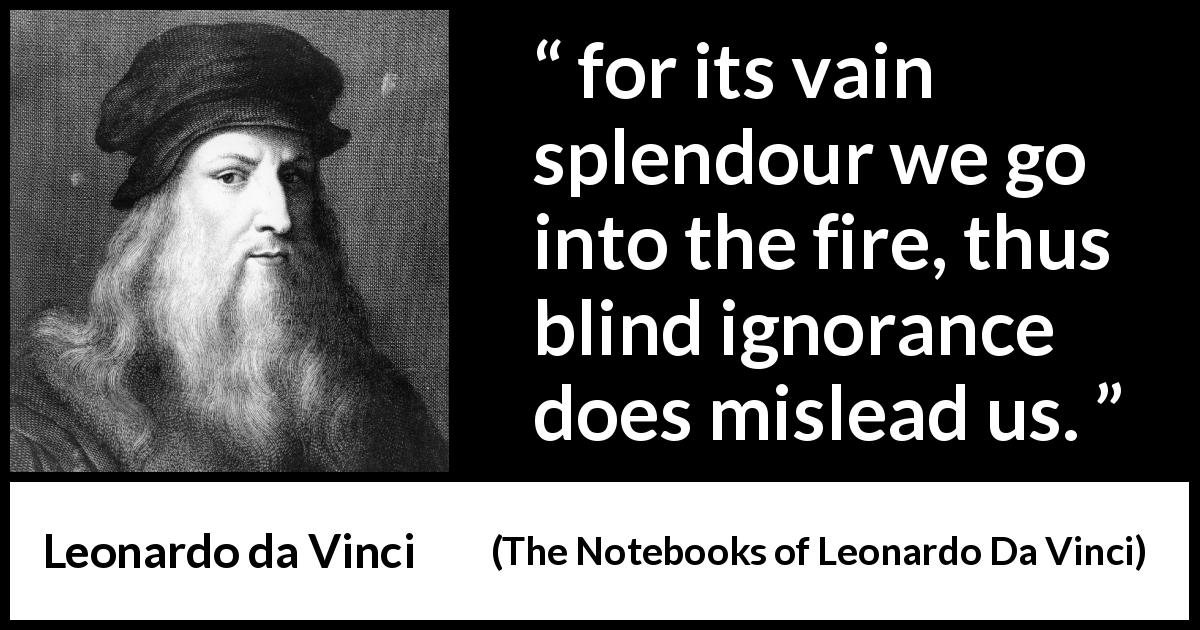 Leonardo da Vinci quote about blindness from The Notebooks of Leonardo Da Vinci - for its vain splendour we go into the fire, thus blind ignorance does mislead us.