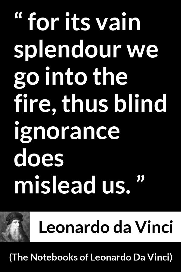 Leonardo da Vinci quote about blindness from The Notebooks of Leonardo Da Vinci - for its vain splendour we go into the fire, thus blind ignorance does mislead us.