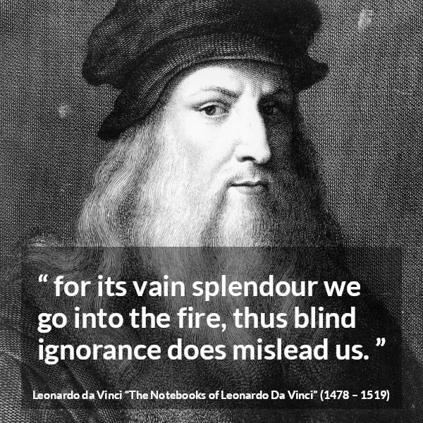 Leonardo da Vinci quote about blindness from The Notebooks of Leonardo Da Vinci - for its vain splendour we go into the fire, thus blind ignorance does mislead us.