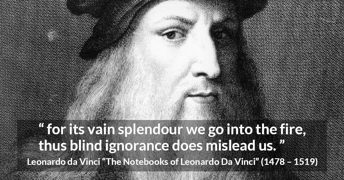 Leonardo da Vinci quote about blindness from The Notebooks of Leonardo Da Vinci - for its vain splendour we go into the fire, thus blind ignorance does mislead us.