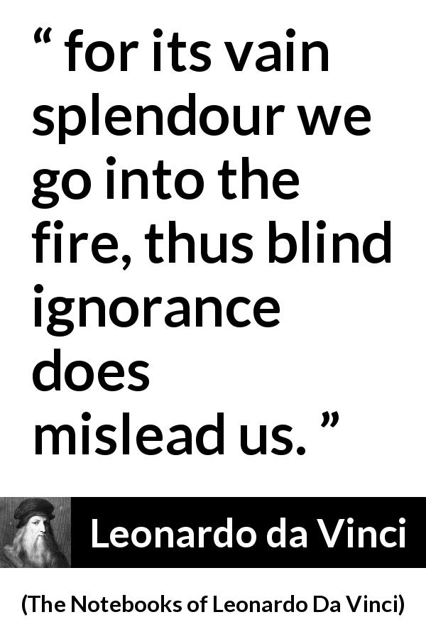 Leonardo da Vinci quote about blindness from The Notebooks of Leonardo Da Vinci - for its vain splendour we go into the fire, thus blind ignorance does mislead us.