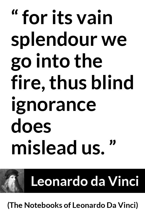 Leonardo da Vinci quote about blindness from The Notebooks of Leonardo Da Vinci - for its vain splendour we go into the fire, thus blind ignorance does mislead us.