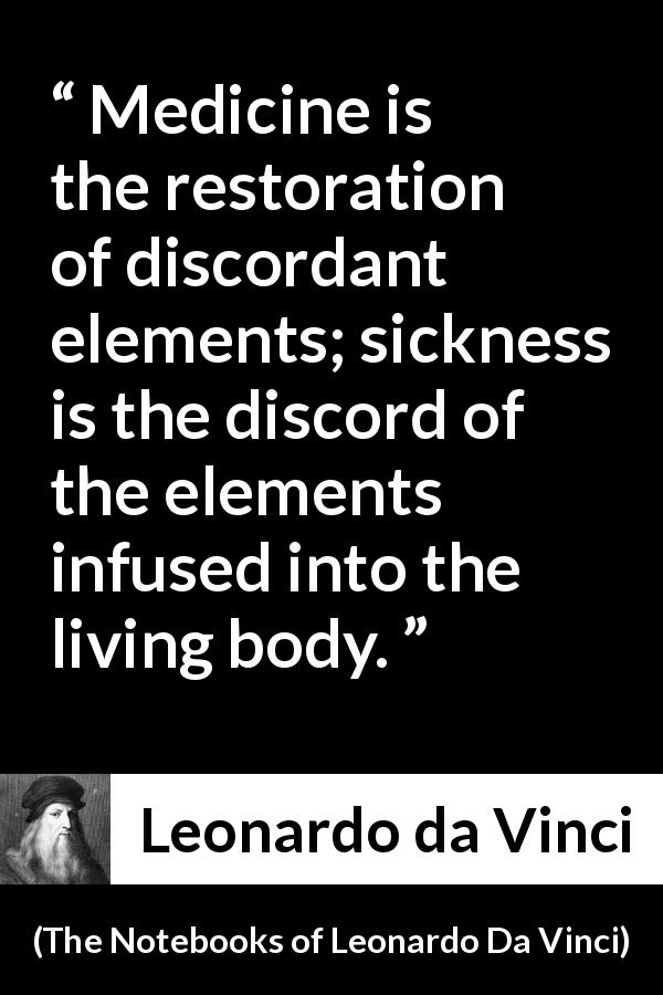 Leonardo da Vinci quote about body from The Notebooks of Leonardo Da Vinci - Medicine is the restoration of discordant elements; sickness is the discord of the elements infused into the living body.