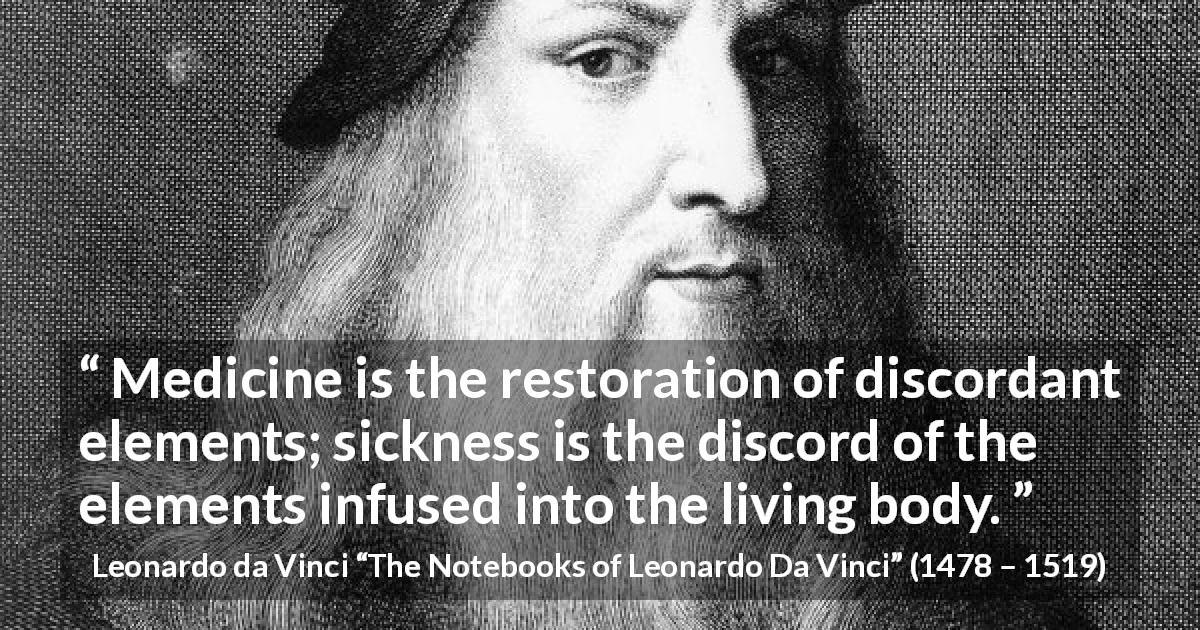 Leonardo da Vinci quote about body from The Notebooks of Leonardo Da Vinci - Medicine is the restoration of discordant elements; sickness is the discord of the elements infused into the living body.