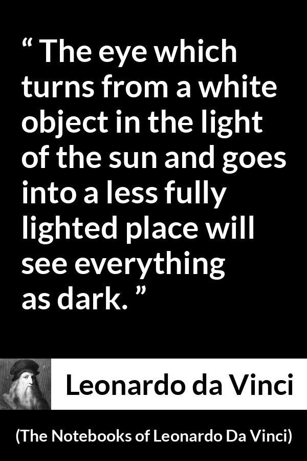 Leonardo da Vinci quote about darkness from The Notebooks of Leonardo Da Vinci - The eye which turns from a white object in the light of the sun and goes into a less fully lighted place will see everything as dark.