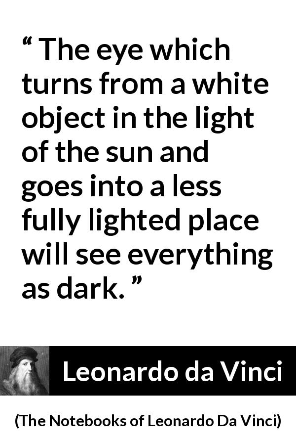 Leonardo da Vinci quote about darkness from The Notebooks of Leonardo Da Vinci - The eye which turns from a white object in the light of the sun and goes into a less fully lighted place will see everything as dark.