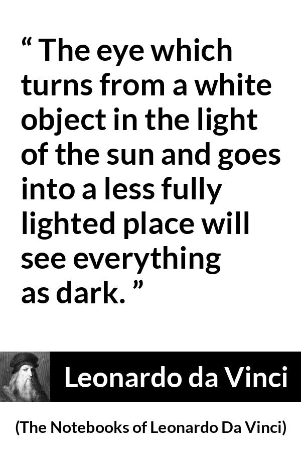 Leonardo da Vinci quote about darkness from The Notebooks of Leonardo Da Vinci - The eye which turns from a white object in the light of the sun and goes into a less fully lighted place will see everything as dark.