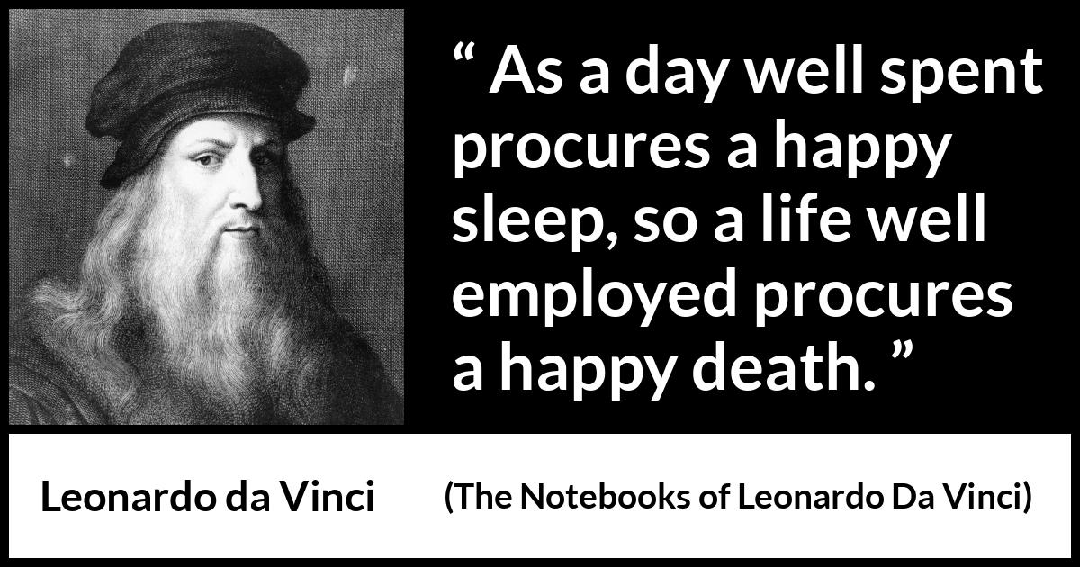 Leonardo da Vinci quote about death from The Notebooks of Leonardo Da Vinci - As a day well spent procures a happy sleep, so a life well employed procures a happy death.