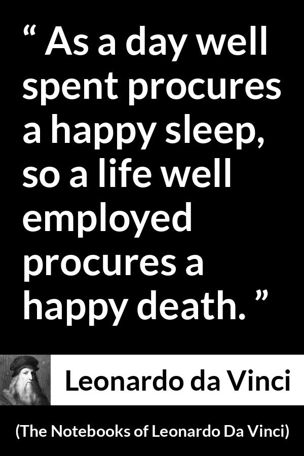 Leonardo da Vinci quote about death from The Notebooks of Leonardo Da Vinci - As a day well spent procures a happy sleep, so a life well employed procures a happy death.