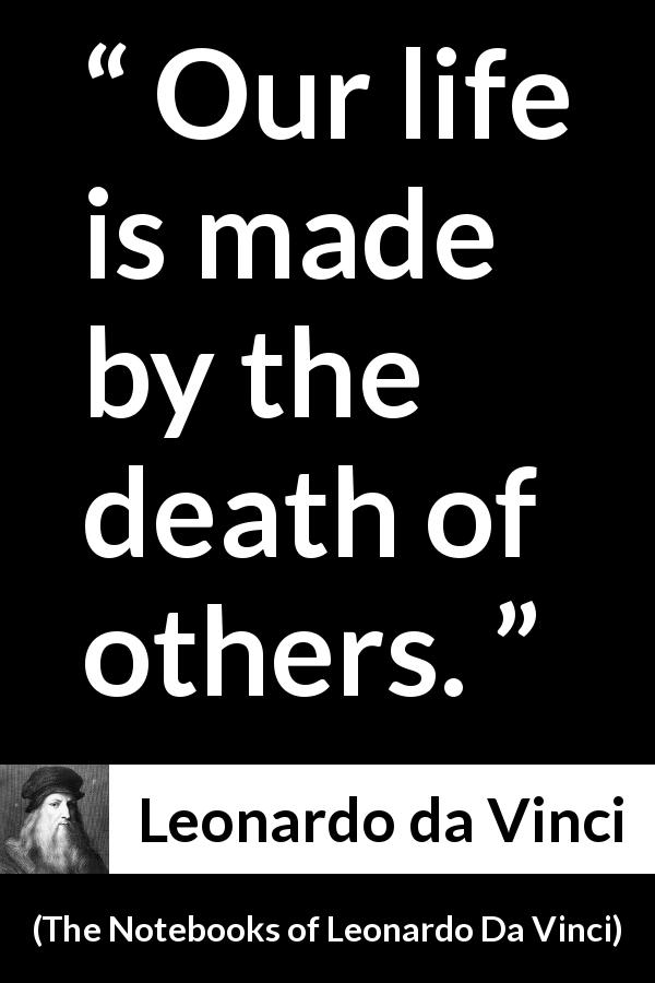 Leonardo da Vinci quote about death from The Notebooks of Leonardo Da Vinci - Our life is made by the death of others.