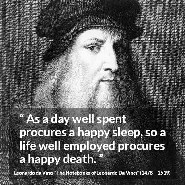 Leonardo da Vinci quote about death from The Notebooks of Leonardo Da Vinci - As a day well spent procures a happy sleep, so a life well employed procures a happy death.