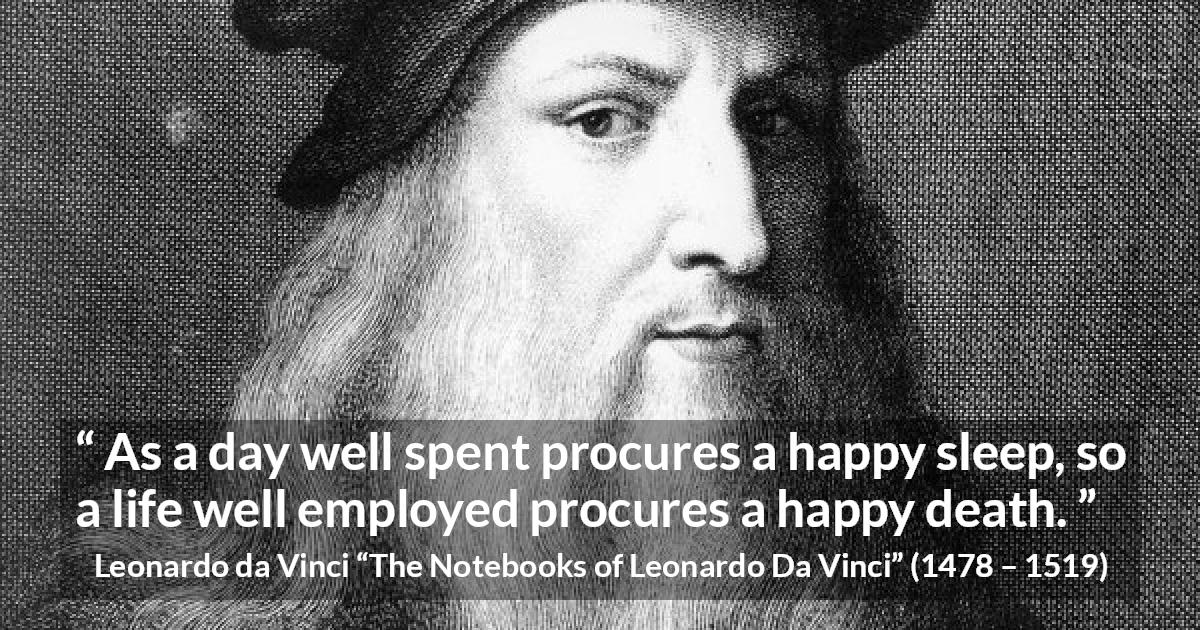 Leonardo da Vinci quote about death from The Notebooks of Leonardo Da Vinci - As a day well spent procures a happy sleep, so a life well employed procures a happy death.