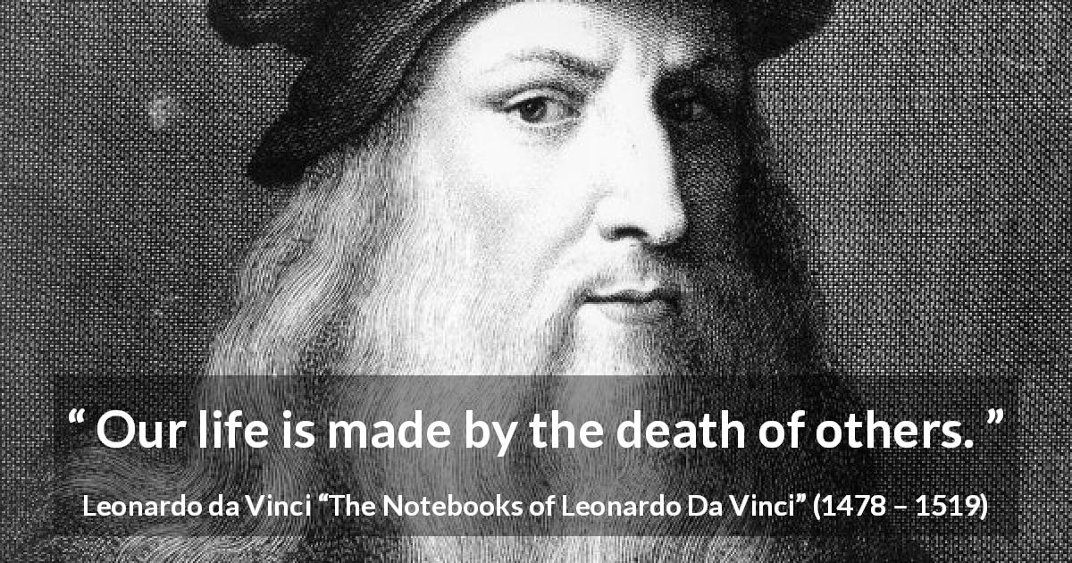 Leonardo da Vinci quote about death from The Notebooks of Leonardo Da Vinci - Our life is made by the death of others.
