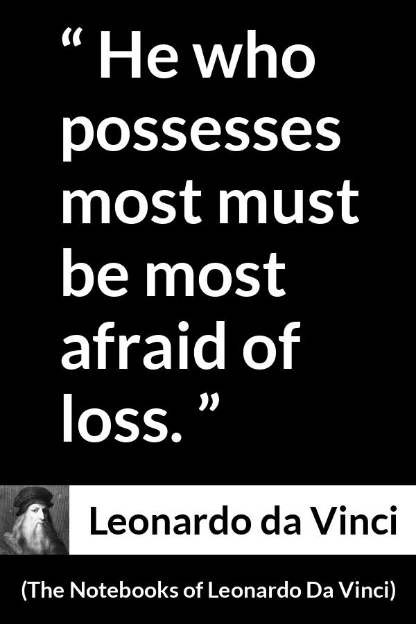 Leonardo da Vinci quote about fear from The Notebooks of Leonardo Da Vinci - He who possesses most must be most afraid of loss.