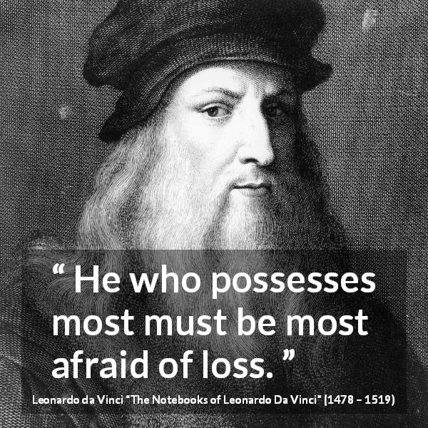 Leonardo da Vinci quote about fear from The Notebooks of Leonardo Da Vinci - He who possesses most must be most afraid of loss.