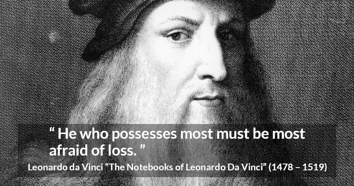 Leonardo da Vinci quote about fear from The Notebooks of Leonardo Da Vinci - He who possesses most must be most afraid of loss.