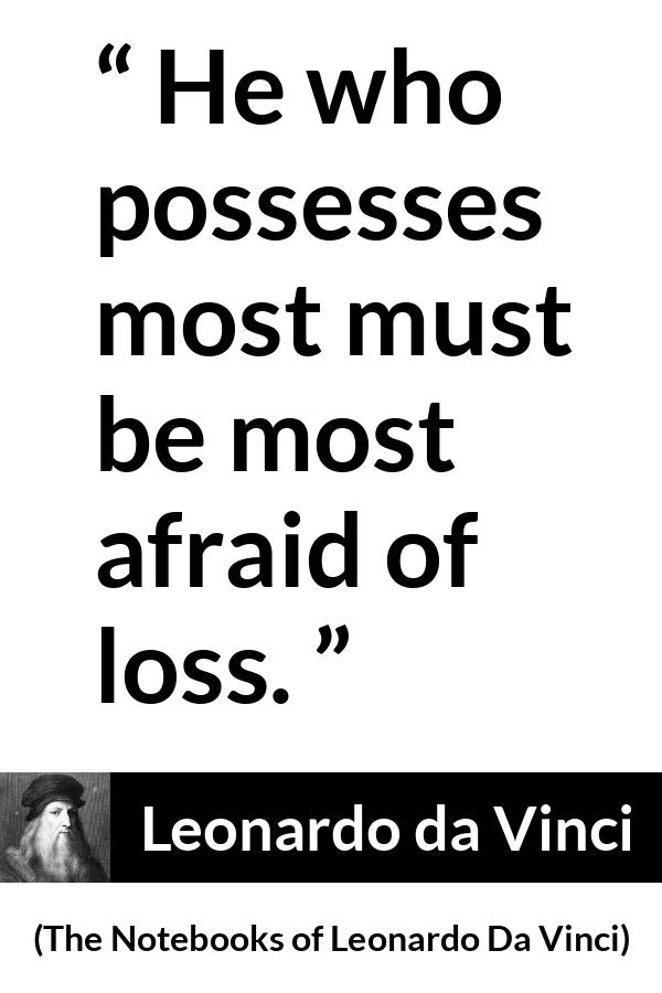 Leonardo da Vinci quote about fear from The Notebooks of Leonardo Da Vinci - He who possesses most must be most afraid of loss.