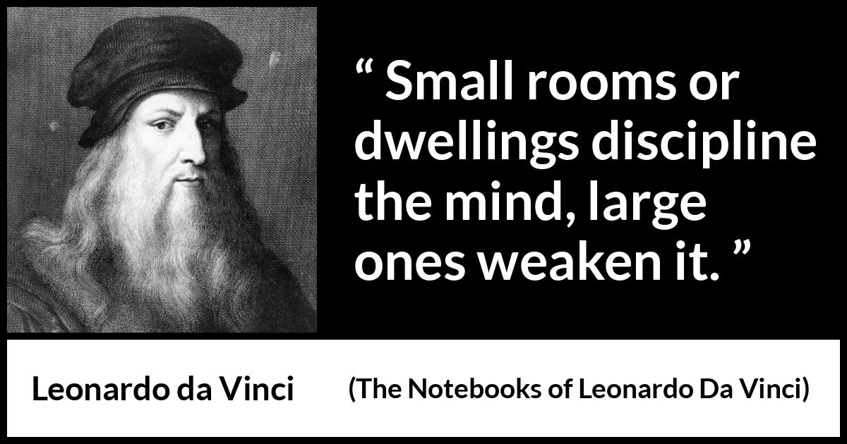 Leonardo da Vinci quote about mind from The Notebooks of Leonardo Da Vinci - Small rooms or dwellings discipline the mind, large ones weaken it.