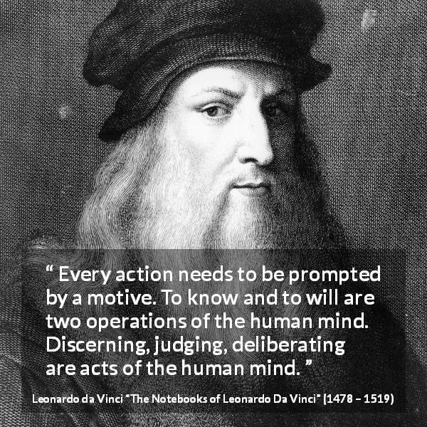 Leonardo da Vinci quote about mind from The Notebooks of Leonardo Da Vinci - Every action needs to be prompted by a motive. To know and to will are two operations of the human mind. Discerning, judging, deliberating are acts of the human mind.