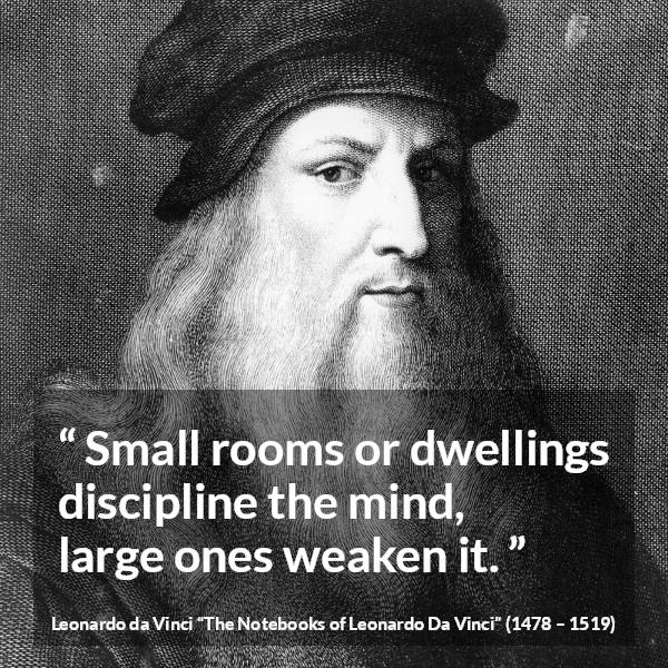 Leonardo da Vinci quote about mind from The Notebooks of Leonardo Da Vinci - Small rooms or dwellings discipline the mind, large ones weaken it.