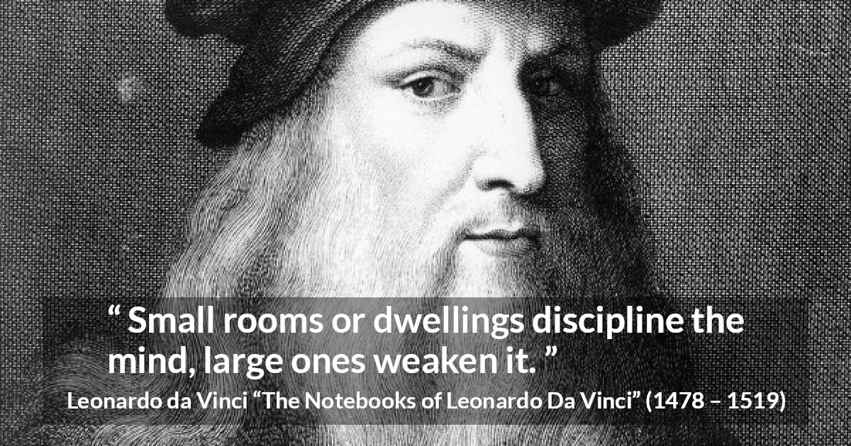 Leonardo da Vinci quote about mind from The Notebooks of Leonardo Da Vinci - Small rooms or dwellings discipline the mind, large ones weaken it.