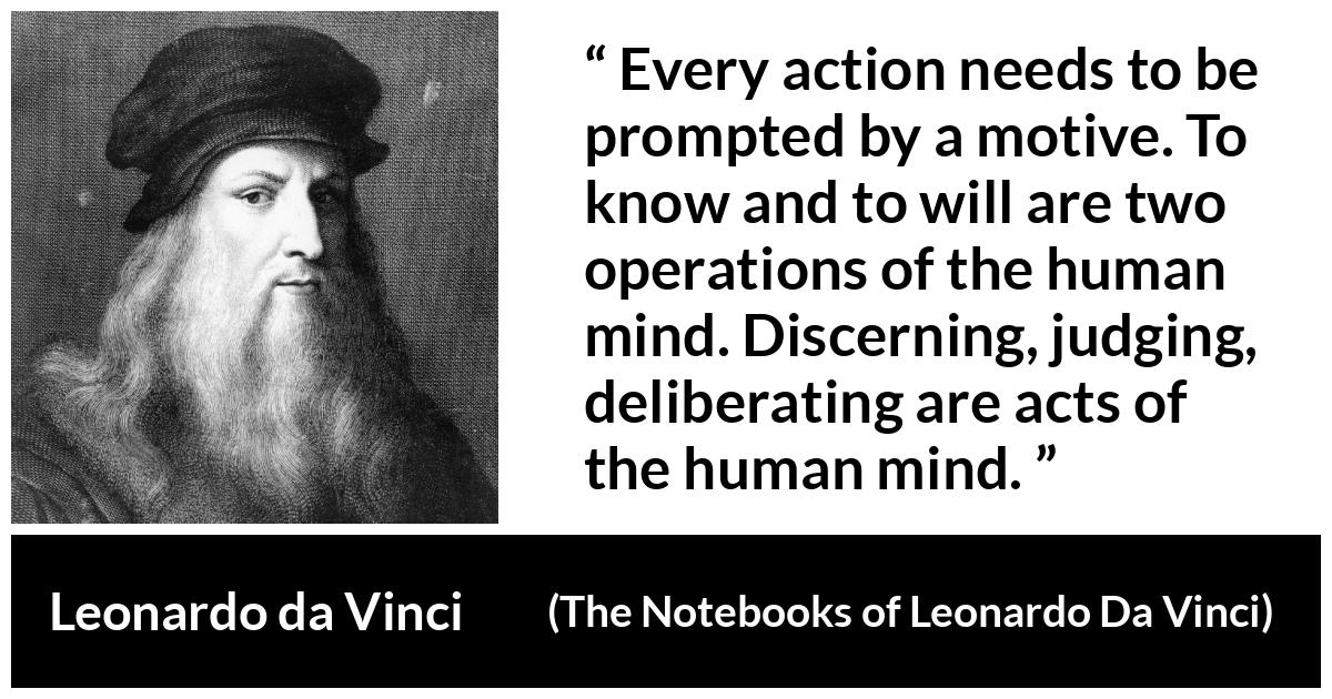 Leonardo da Vinci quote about mind from The Notebooks of Leonardo Da Vinci - Every action needs to be prompted by a motive. To know and to will are two operations of the human mind. Discerning, judging, deliberating are acts of the human mind.