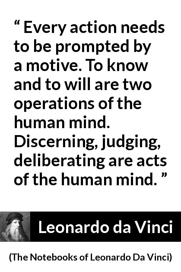 Leonardo da Vinci quote about mind from The Notebooks of Leonardo Da Vinci - Every action needs to be prompted by a motive. To know and to will are two operations of the human mind. Discerning, judging, deliberating are acts of the human mind.