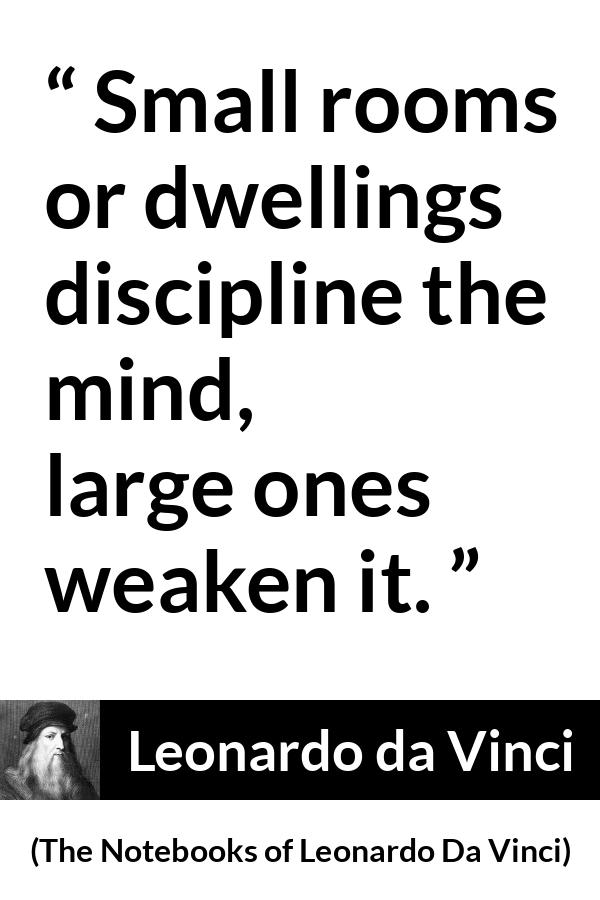 Leonardo da Vinci quote about mind from The Notebooks of Leonardo Da Vinci - Small rooms or dwellings discipline the mind, large ones weaken it.