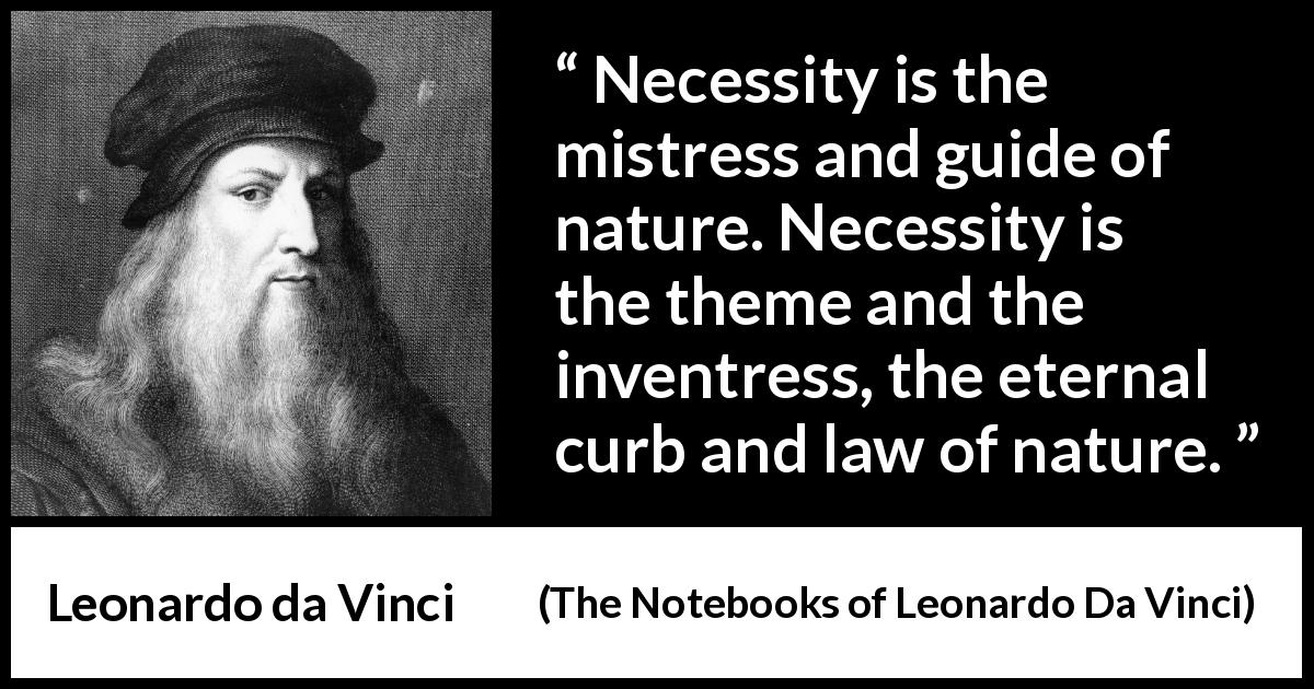 Leonardo da Vinci quote about nature from The Notebooks of Leonardo Da Vinci - Necessity is the mistress and guide of nature. Necessity is the theme and the inventress, the eternal curb and law of nature.
