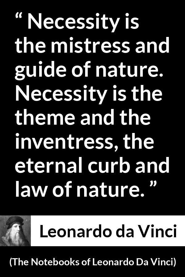 Leonardo da Vinci quote about nature from The Notebooks of Leonardo Da Vinci - Necessity is the mistress and guide of nature. Necessity is the theme and the inventress, the eternal curb and law of nature.