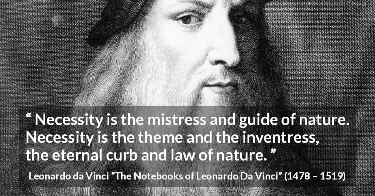 Leonardo da Vinci quote about nature from The Notebooks of Leonardo Da Vinci - Necessity is the mistress and guide of nature. Necessity is the theme and the inventress, the eternal curb and law of nature.