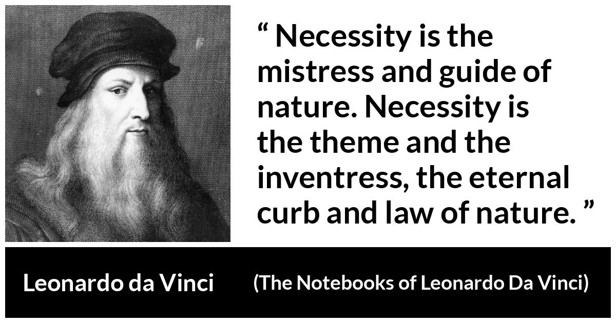 Leonardo da Vinci quote about nature from The Notebooks of Leonardo Da Vinci - Necessity is the mistress and guide of nature. Necessity is the theme and the inventress, the eternal curb and law of nature.